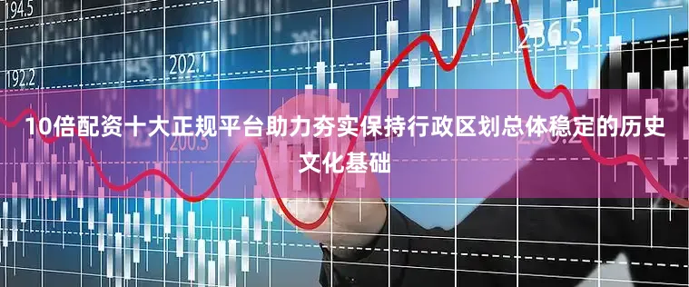 10倍配资十大正规平台助力夯实保持行政区划总体稳定的历史文化基础