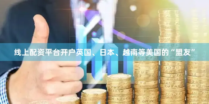 线上配资平台开户英国、日本、越南等美国的“盟友”