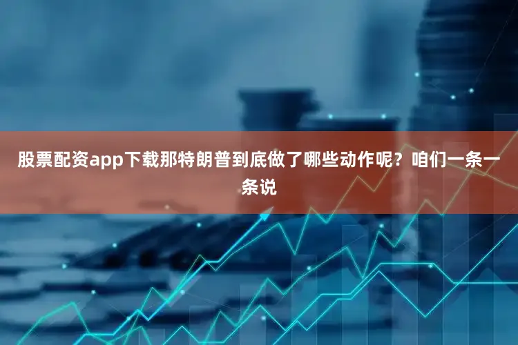 股票配资app下载那特朗普到底做了哪些动作呢？咱们一条一条说