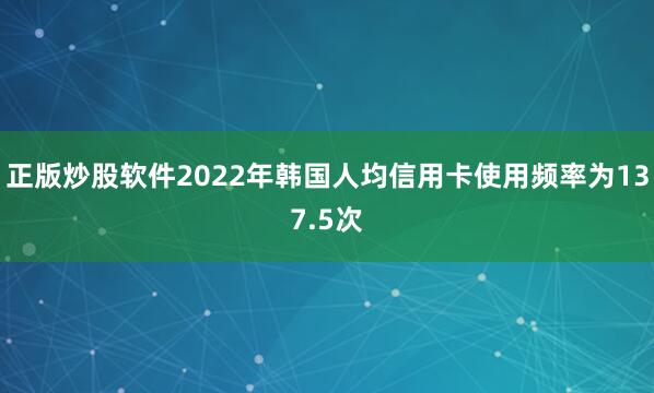 正版炒股软件2022年韩国人均信用卡使用频率为137.5次