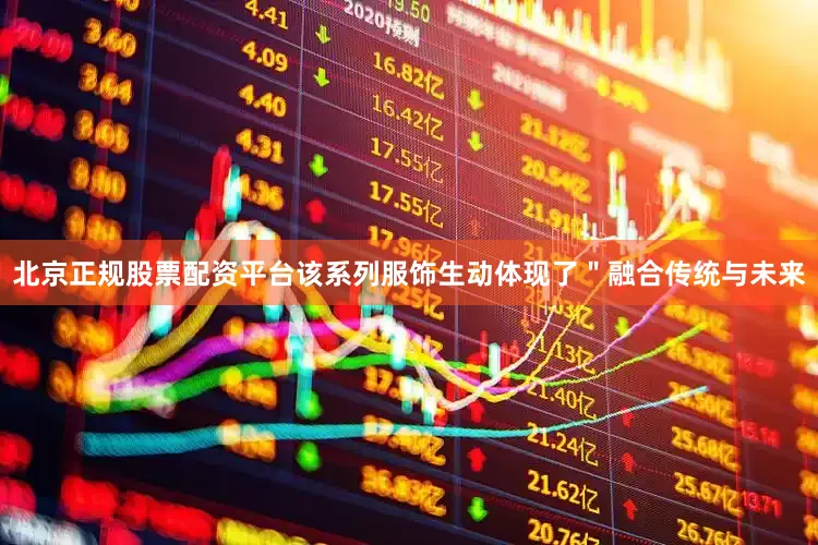 北京正规股票配资平台该系列服饰生动体现了＂融合传统与未来