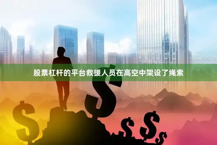 股票杠杆的平台救援人员在高空中架设了绳索