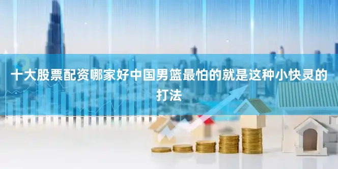 十大股票配资哪家好中国男篮最怕的就是这种小快灵的打法