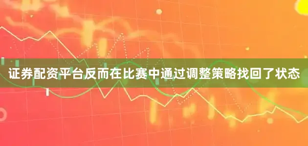 证券配资平台反而在比赛中通过调整策略找回了状态