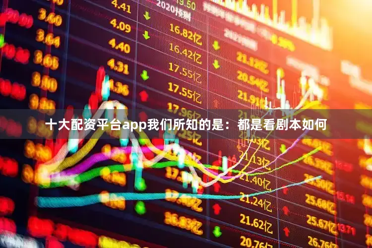 十大配资平台app我们所知的是：都是看剧本如何