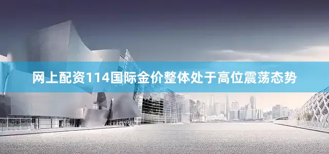 网上配资114国际金价整体处于高位震荡态势
