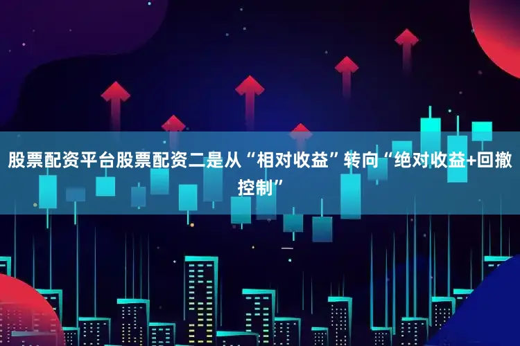 股票配资平台股票配资二是从“相对收益”转向“绝对收益+回撤控制”
