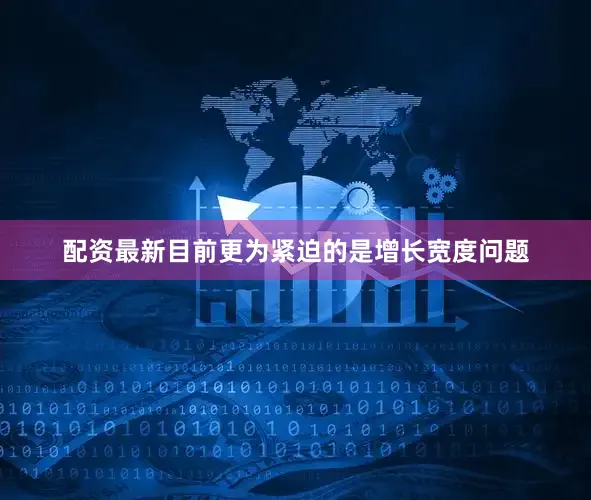 配资最新目前更为紧迫的是增长宽度问题