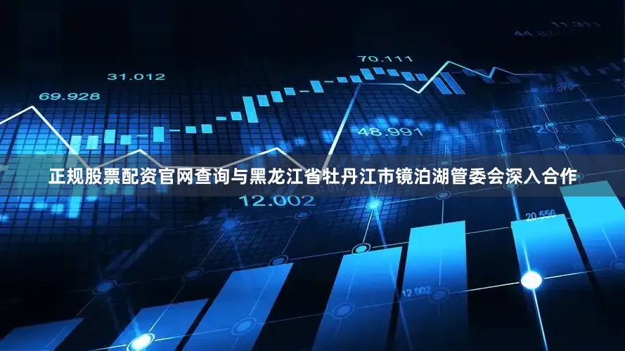正规股票配资官网查询与黑龙江省牡丹江市镜泊湖管委会深入合作