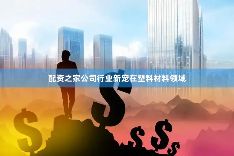 配资之家公司行业新宠在塑料材料领域