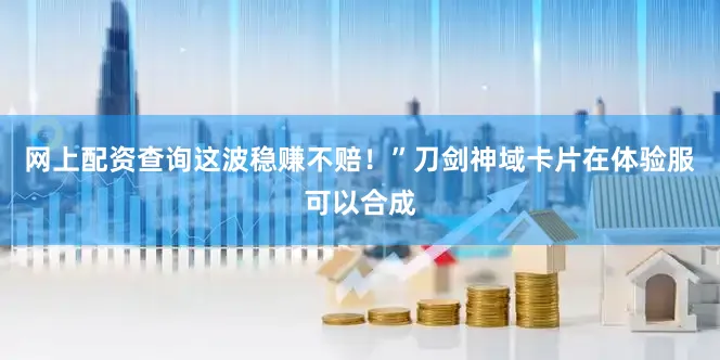 网上配资查询这波稳赚不赔！”刀剑神域卡片在体验服可以合成