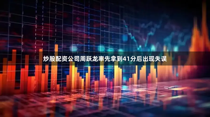 炒股配资公司周跃龙率先拿到41分后出现失误