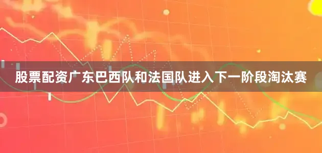 股票配资广东巴西队和法国队进入下一阶段淘汰赛