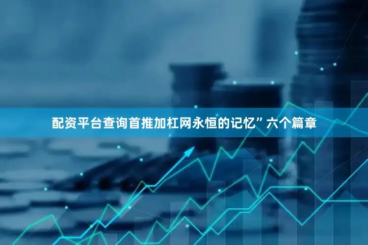 配资平台查询首推加杠网永恒的记忆”六个篇章