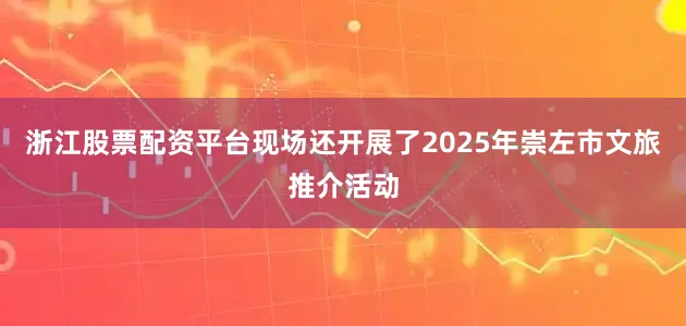 浙江股票配资平台现场还开展了2025年崇左市文旅推介活动