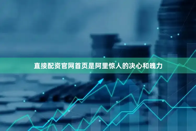 直接配资官网首页是阿里惊人的决心和魄力