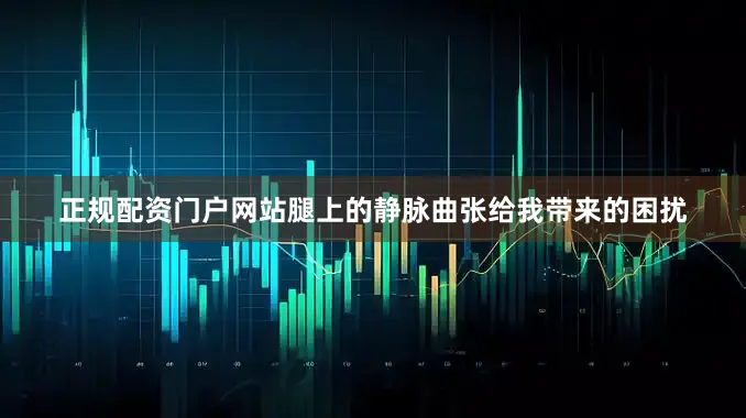 正规配资门户网站腿上的静脉曲张给我带来的困扰