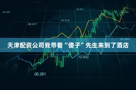 天津配资公司我带着“傻子”先生来到了酒店