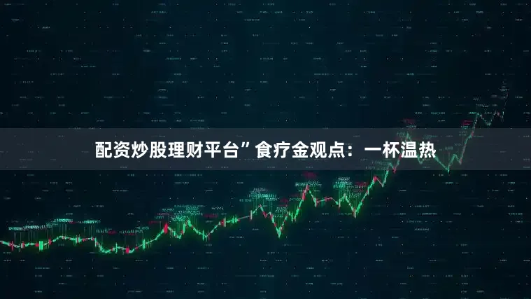 配资炒股理财平台”食疗金观点:一杯温热