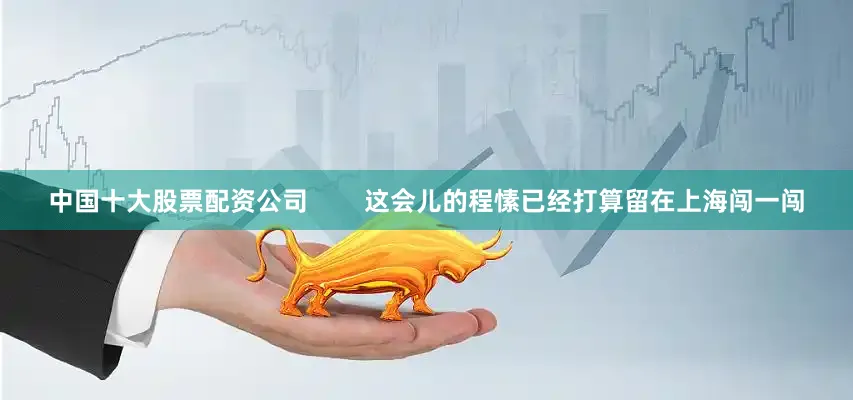 中国十大股票配资公司        这会儿的程愫已经打算留在上海闯一闯