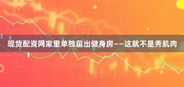 现货配资网家里单独留出健身房——这就不是秀肌肉
