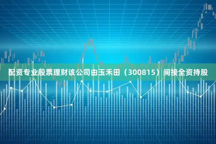 配资专业股票理财该公司由玉禾田（300815）间接全资持股