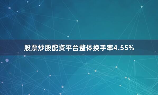 股票炒股配资平台整体换手率4.55%