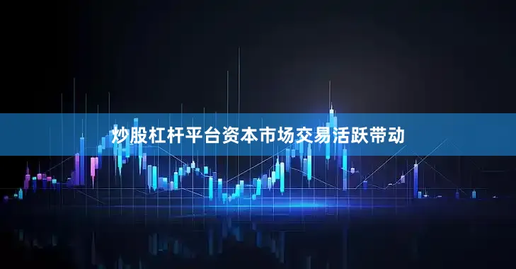 炒股杠杆平台资本市场交易活跃带动