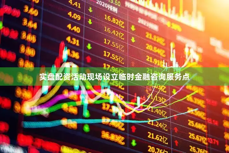 实盘配资活动现场设立临时金融咨询服务点