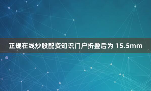 正规在线炒股配资知识门户折叠后为 15.5mm