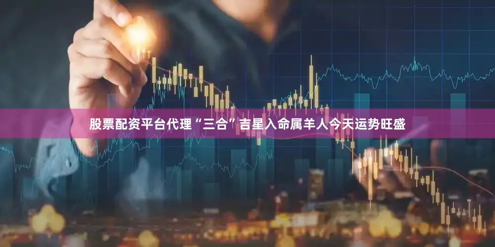股票配资平台代理“三合”吉星入命属羊人今天运势旺盛