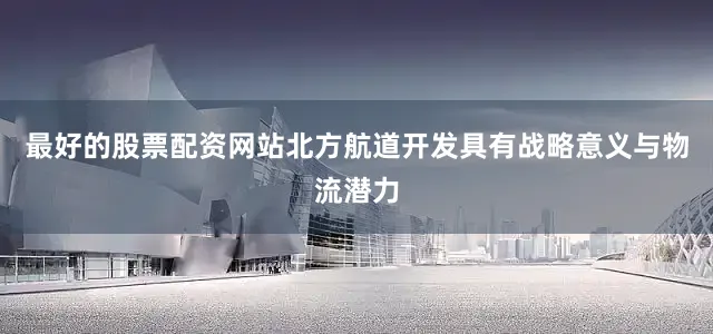 最好的股票配资网站北方航道开发具有战略意义与物流潜力