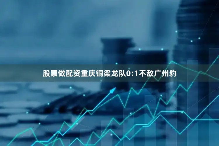 股票做配资重庆铜梁龙队0:1不敌广州豹