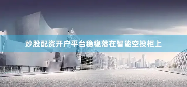 炒股配资开户平台稳稳落在智能空投柜上