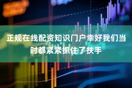 正规在线配资知识门户幸好我们当时都紧紧抓住了扶手