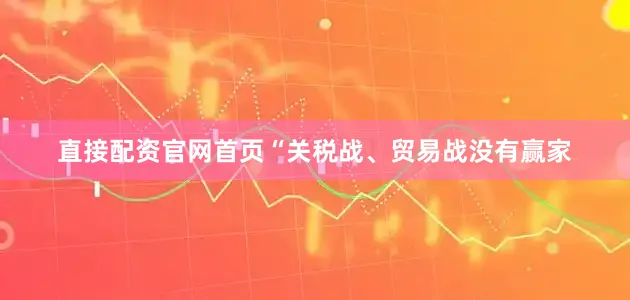 直接配资官网首页“关税战、贸易战没有赢家