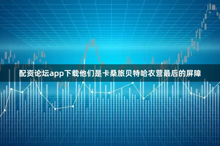 配资论坛app下载他们是卡桑旅贝特哈农营最后的屏障