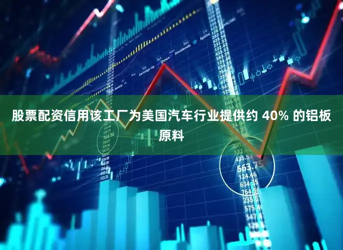 股票配资信用该工厂为美国汽车行业提供约 40% 的铝板原料