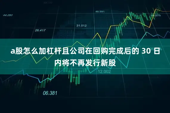 a股怎么加杠杆且公司在回购完成后的 30 日内将不再发行新股